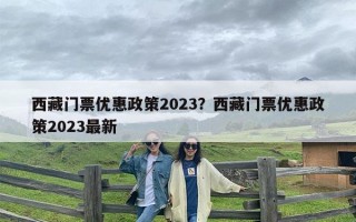 西藏门票优惠政策2023？西藏门票优惠政策2023最新