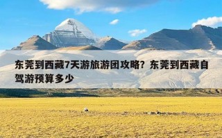 东莞到西藏7天游旅游团攻略？东莞到西藏自驾游预算多少