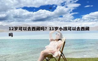 12岁可以去西藏吗？11岁小孩可以去西藏吗