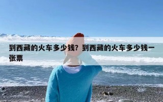 到西藏的火车多少钱？到西藏的火车多少钱一张票