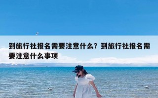 到旅行社报名需要注意什么？到旅行社报名需要注意什么事项