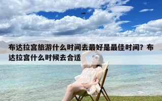 布达拉宫旅游什么时间去最好是最佳时间？布达拉宫什么时候去合适
