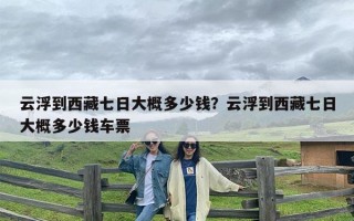 云浮到西藏七日大概多少钱？云浮到西藏七日大概多少钱车票