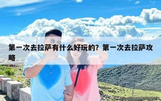 第一次去拉萨有什么好玩的？第一次去拉萨攻略