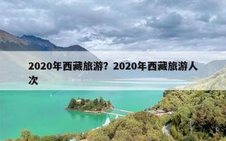 2020年西藏旅游？2020年西藏旅游人次