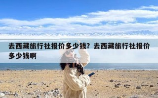 去西藏旅行社报价多少钱？去西藏旅行社报价多少钱啊