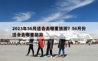 2023年56月适合去哪里旅游？56月份适合去哪里旅游