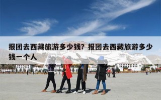 报团去西藏旅游多少钱？报团去西藏旅游多少钱一个人