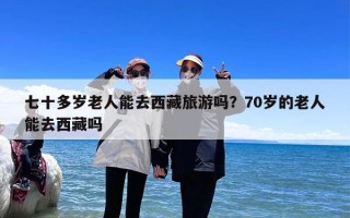 七十多岁老人能去西藏旅游吗？70岁的老人能去西藏吗