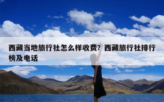 西藏当地旅行社怎么样收费？西藏旅行社排行榜及电话