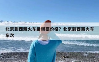 北京到西藏火车卧铺票价格？北京到西藏火车车次