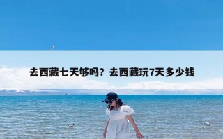 去西藏七天够吗？去西藏玩7天多少钱