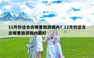12月份适合去哪里旅游国内？12月份适合去哪里旅游国内最好