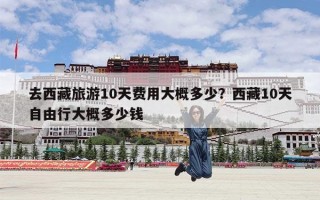 去西藏旅游10天费用大概多少？西藏10天自由行大概多少钱