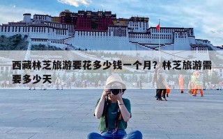西藏林芝旅游要花多少钱一个月？林芝旅游需要多少天