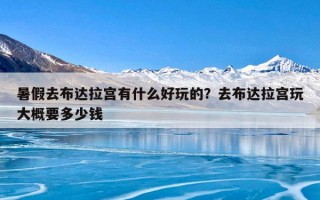 暑假去布达拉宫有什么好玩的？去布达拉宫玩大概要多少钱