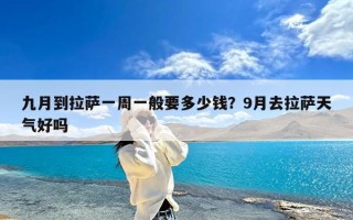 九月到拉萨一周一般要多少钱？9月去拉萨天气好吗