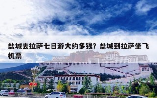盐城去拉萨七日游大约多钱？盐城到拉萨坐飞机票