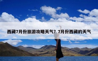 西藏7月份旅游攻略天气？7月份西藏的天气