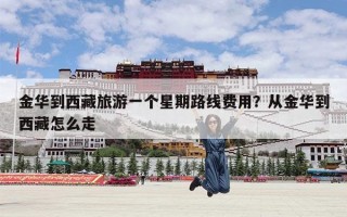 金华到西藏旅游一个星期路线费用？从金华到西藏怎么走