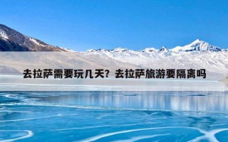 去拉萨需要玩几天？去拉萨旅游要隔离吗