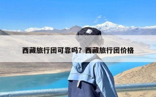 西藏旅行团可靠吗？西藏旅行团价格