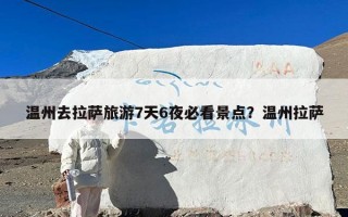 温州去拉萨旅游7天6夜必看景点？温州拉萨