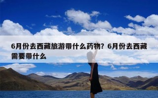 6月份去西藏旅游带什么药物？6月份去西藏需要带什么