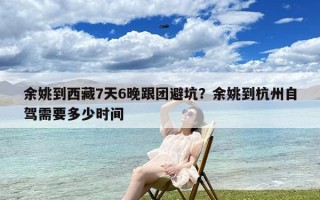 余姚到西藏7天6晚跟团避坑？余姚到杭州自驾需要多少时间