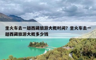 坐火车去一趟西藏旅游大概时间？坐火车去一趟西藏旅游大概多少钱