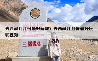 去西藏几月份最好玩呢？去西藏几月份最好玩呢视频