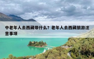 中老年人去西藏带什么？老年人去西藏旅游注意事项