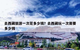 去西藏旅游一次花多少钱？去西藏玩一次需要多少钱