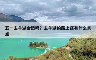五一去羊湖合适吗？去羊湖的路上还有什么景点