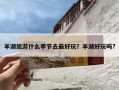 羊湖旅游什么季节去最好玩？羊湖好玩吗?