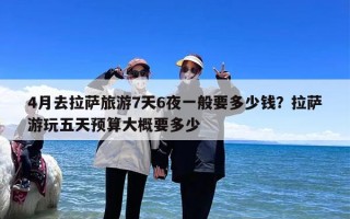 4月去拉萨旅游7天6夜一般要多少钱？拉萨游玩五天预算大概要多少