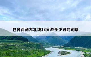 包含西藏大北线13日游多少钱的词条