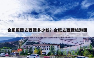 合肥报团去西藏多少钱？合肥去西藏旅游团