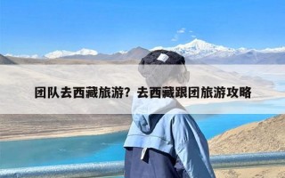 团队去西藏旅游？去西藏跟团旅游攻略