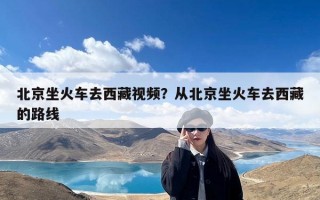 北京坐火车去西藏视频？从北京坐火车去西藏的路线