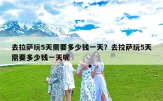 去拉萨玩5天需要多少钱一天？去拉萨玩5天需要多少钱一天呢