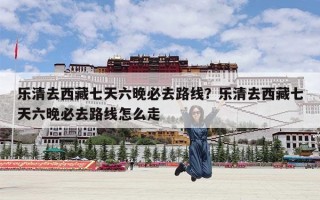 乐清去西藏七天六晚必去路线？乐清去西藏七天六晚必去路线怎么走