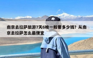 南京去拉萨旅游7天6晚一般要多少钱？从南京去拉萨怎么最便宜