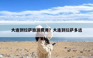 大连到拉萨旅游费用？大连到拉萨多远