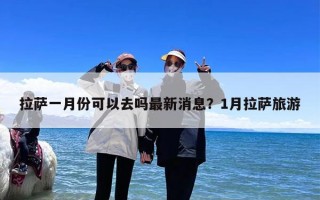 拉萨一月份可以去吗最新消息？1月拉萨旅游