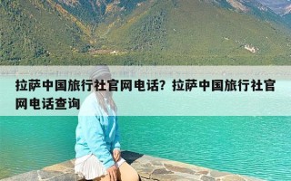 拉萨中国旅行社官网电话？拉萨中国旅行社官网电话查询