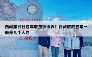 西藏旅行社包车收费标准表？西藏旅游包车一般是几个人包