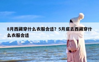 8月西藏穿什么衣服合适？5月底去西藏穿什么衣服合适