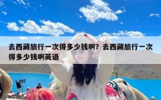 去西藏旅行一次得多少钱啊？去西藏旅行一次得多少钱啊英语
