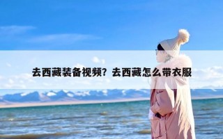 去西藏装备视频？去西藏怎么带衣服